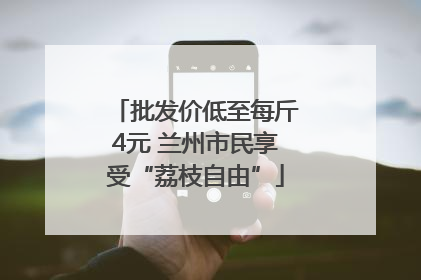 批发价低至每斤4元 兰州市民享受“荔枝自由”