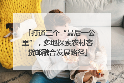 打通三个“最后一公里”，多地探索农村客货邮融合发展路径