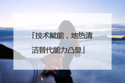 技术赋能，地热清洁替代能力凸显