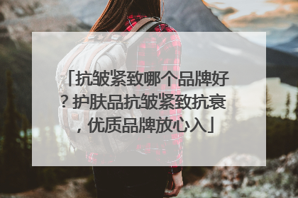 抗皱紧致哪个品牌好？护肤品抗皱紧致抗衰，优质品牌放心入