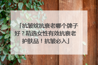 抗皱纹抗衰老哪个牌子好？精选女性有效抗衰老护肤品！抗皱必入