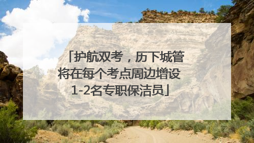 护航双考，历下城管将在每个考点周边增设1-2名专职保洁员