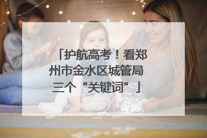 护航高考！看郑州市金水区城管局三个“关键词”