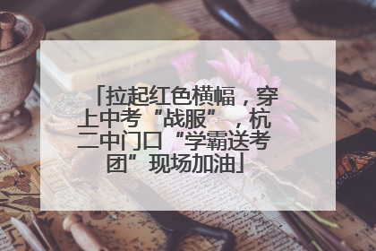 拉起红色横幅，穿上中考“战服”，杭二中门口“学霸送考团”现场加油