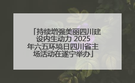 持续增强美丽四川建设内生动力 2025年六五环境日四川省主场活动在遂宁举办