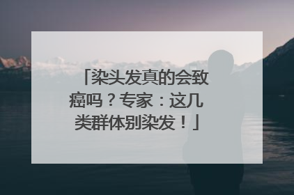 染头发真的会致癌吗？专家：这几类群体别染发！
