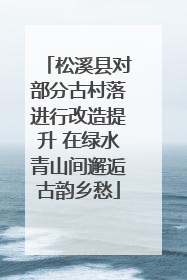 松溪县对部分古村落进行改造提升 在绿水青山间邂逅古韵乡愁