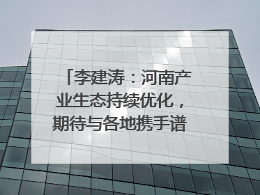 李建涛：河南产业生态持续优化，期待与各地携手谱写合作新篇章