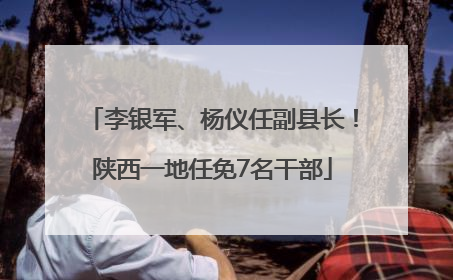 李银军、杨仪任副县长！陕西一地任免7名干部