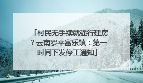 村民无手续就强行建房？云南罗平富乐镇：第一时间下发停工通知