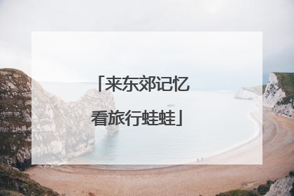 来东郊记忆 看旅行蛙蛙