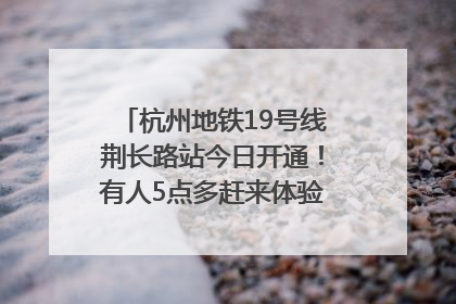 杭州地铁19号线荆长路站今日开通！有人5点多赶来体验：太方便了