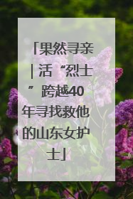 果然寻亲｜活“烈士”跨越40年寻找救他的山东女护士