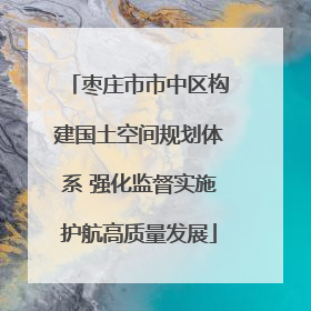 枣庄市市中区构建国土空间规划体系 强化监督实施护航高质量发展