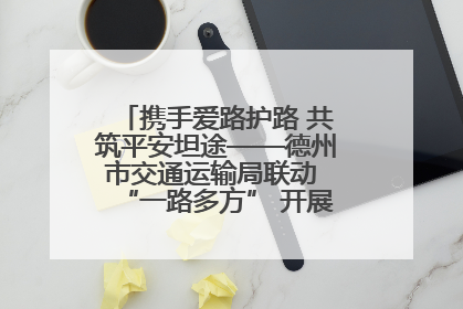携手爱路护路 共筑平安坦途——德州市交通运输局联动 “一路多方” 开展路政宣传月活动