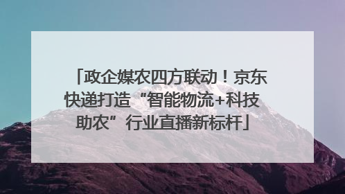 政企媒农四方联动！京东快递打造“智能物流+科技助农”行业直播新标杆