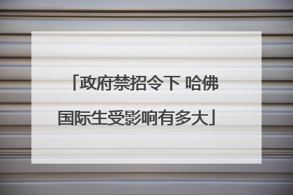 政府禁招令下 哈佛国际生受影响有多大