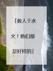 救人于水火！他们都是好样的