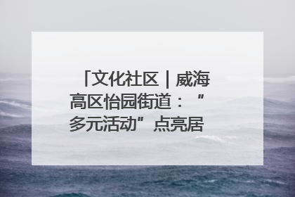 文化社区｜威海高区怡园街道：“多元活动”点亮居民“多彩生活”