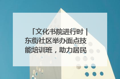 文化书院进行时｜东街社区举办面点技能培训班，助力居民就业创业！