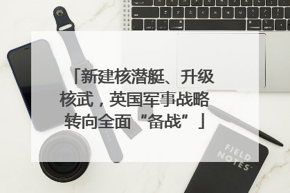 新建核潜艇、升级核武，英国军事战略转向全面“备战”