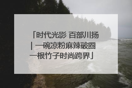 时代光影 百部川扬｜一碗凉粉麻辣破圈 一根竹子时尚跨界