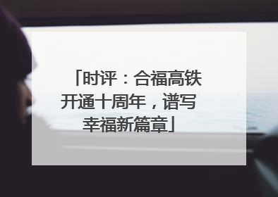 时评：合福高铁开通十周年，谱写幸福新篇章