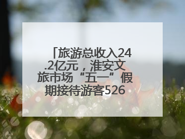 旅游总收入24.2亿元，淮安文旅市场“五一”假期接待游客526.1万人次