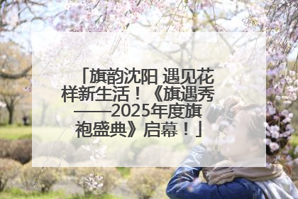 旗韵沈阳 遇见花样新生活！《旗遇秀——2025年度旗袍盛典》启幕！
