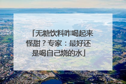 无糖饮料咋喝起来怪甜？专家：最好还是喝自己烧的水
