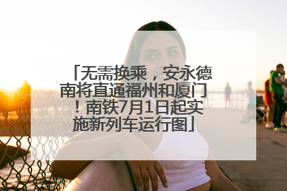 无需换乘，安永德南将直通福州和厦门！南铁7月1日起实施新列车运行图