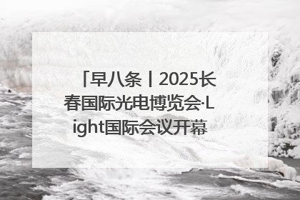 早八条丨2025长春国际光电博览会·Light国际会议开幕 / 10条政策举措专解急难愁盼 让群众看到变化得到实惠！
