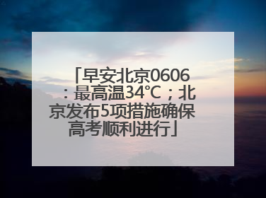 早安北京0606：最高温34℃；北京发布5项措施确保高考顺利进行