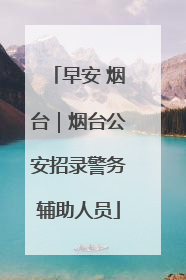 早安 烟台｜烟台公安招录警务辅助人员