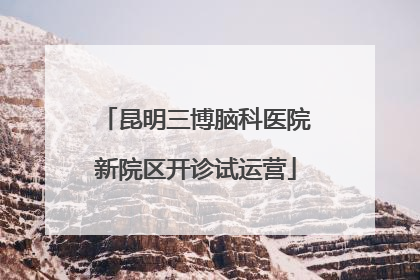 昆明三博脑科医院新院区开诊试运营