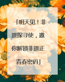 明天见！非遗探寻使，邀你解锁非遗正青春密码