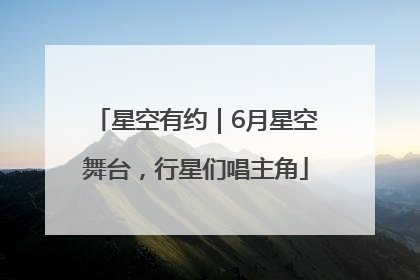 星空有约｜6月星空舞台，行星们唱主角