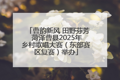 曹韵新风 田野芬芳 菏泽曹县2025年乡村歌唱大赛（东部赛区复赛）举办