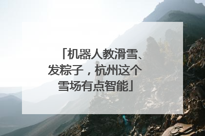 机器人教滑雪、发粽子，杭州这个雪场有点智能