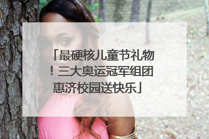 最硬核儿童节礼物！三大奥运冠军组团惠济校园送快乐
