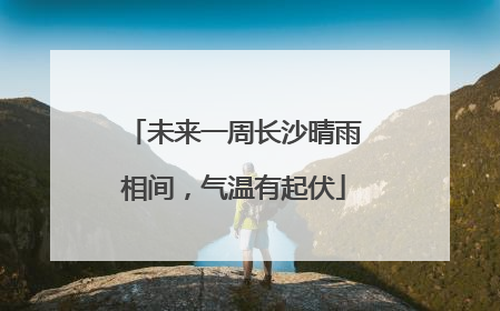 未来一周长沙晴雨相间，气温有起伏