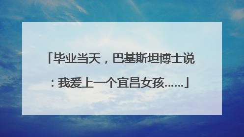 毕业当天，巴基斯坦博士说：我爱上一个宜昌女孩……