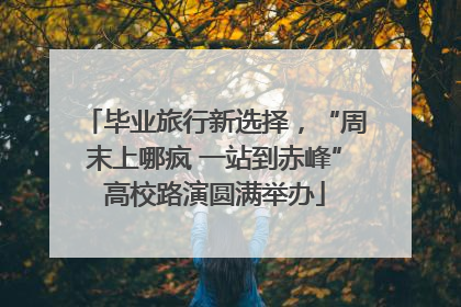 毕业旅行新选择，“周末上哪疯 一站到赤峰”高校路演圆满举办