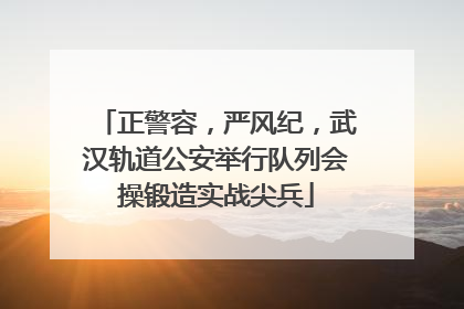 正警容，严风纪，武汉轨道公安举行队列会操锻造实战尖兵