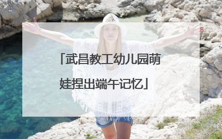 武昌教工幼儿园萌娃捏出端午记忆