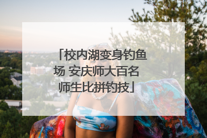 校内湖变身钓鱼场 安庆师大百名师生比拼钓技