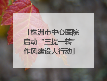 株洲市中心医院启动“三提一转”作风建设大行动