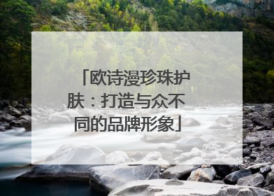 欧诗漫珍珠护肤：打造与众不同的品牌形象