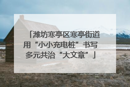 潍坊寒亭区寒亭街道用“小小充电桩”书写多元共治“大文章”