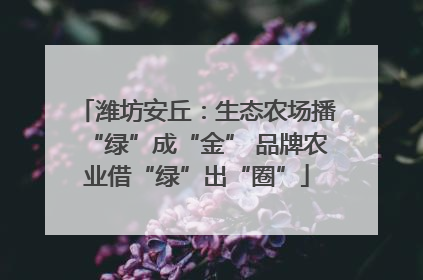 潍坊安丘：生态农场播“绿”成“金” 品牌农业借“绿”出“圈”